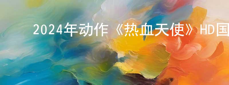毕凤鸣的动漫综艺大全,2024年动作《热血天使》HD国语中字迅雷下载_电影天堂